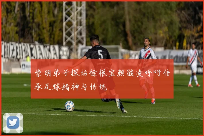 崇明弟子探访徐根宝颜骏凌呼吁传承足球精神与传统