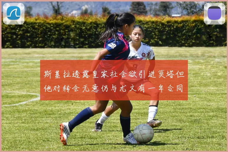 斯基拉透露皇家社会欲引进莫塔但他对转会无意仍与尤文有一年合同