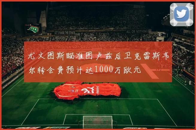 尤文图斯瞄准图卢兹后卫克雷斯韦尔转会费预计达1000万欧元