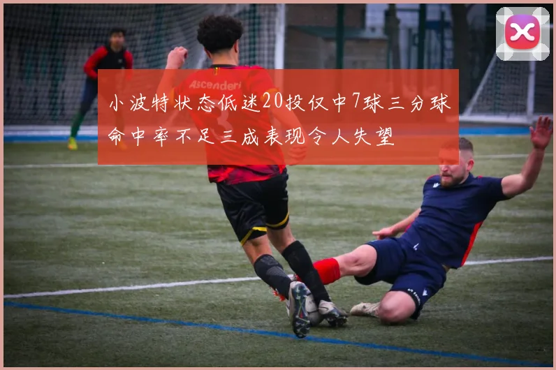 小波特状态低迷20投仅中7球三分球命中率不足三成表现令人失望
