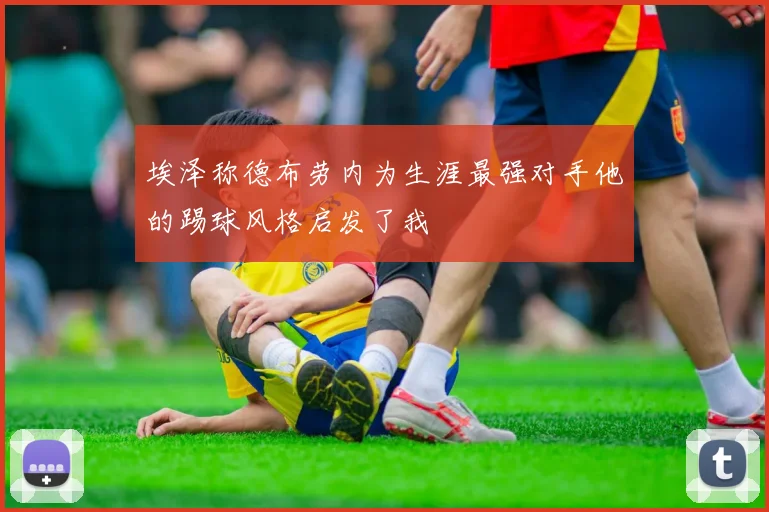 埃泽称德布劳内为生涯最强对手他的踢球风格启发了我