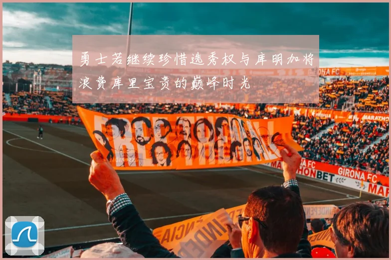 勇士若继续珍惜选秀权与库明加将浪费库里宝贵的巅峰时光