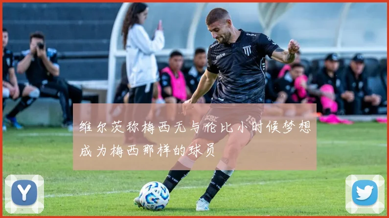 维尔茨称梅西无与伦比小时候梦想成为梅西那样的球员