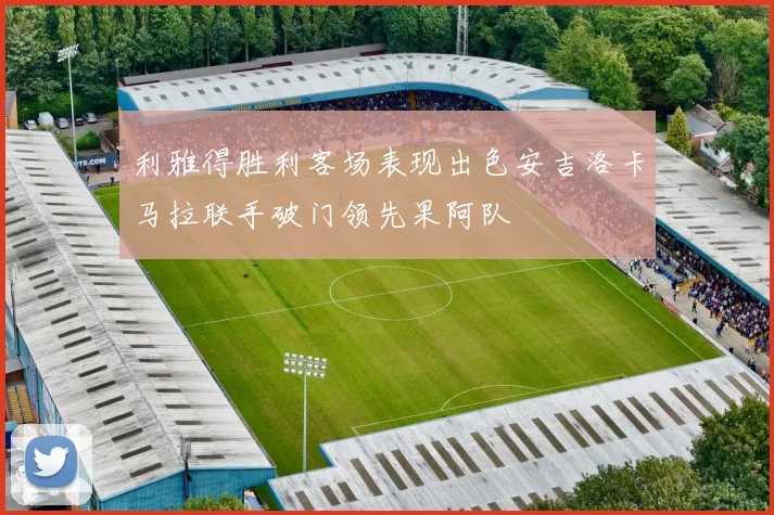 利雅得胜利客场表现出色安吉洛卡马拉联手破门领先果阿队