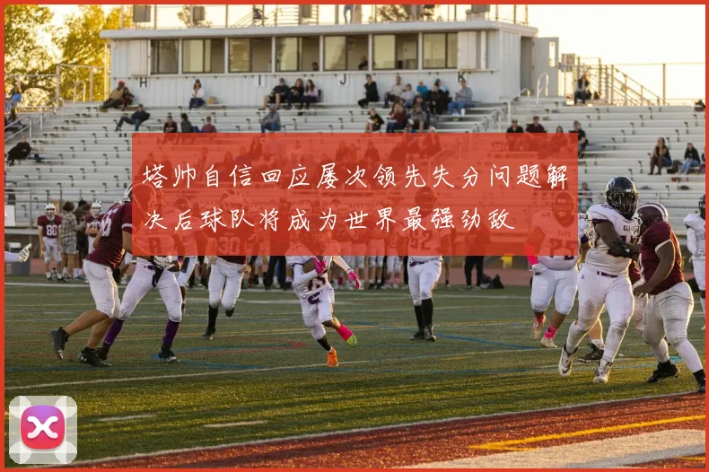 塔帅自信回应屡次领先失分问题解决后球队将成为世界最强劲敌