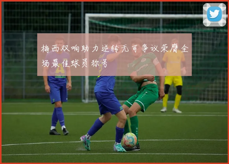 梅西双响助力逆转无可争议荣膺全场最佳球员称号
