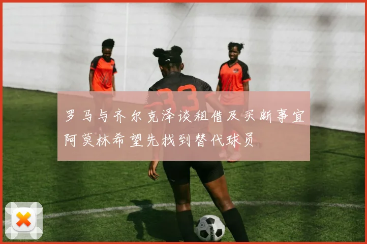 罗马与齐尔克泽谈租借及买断事宜阿莫林希望先找到替代球员