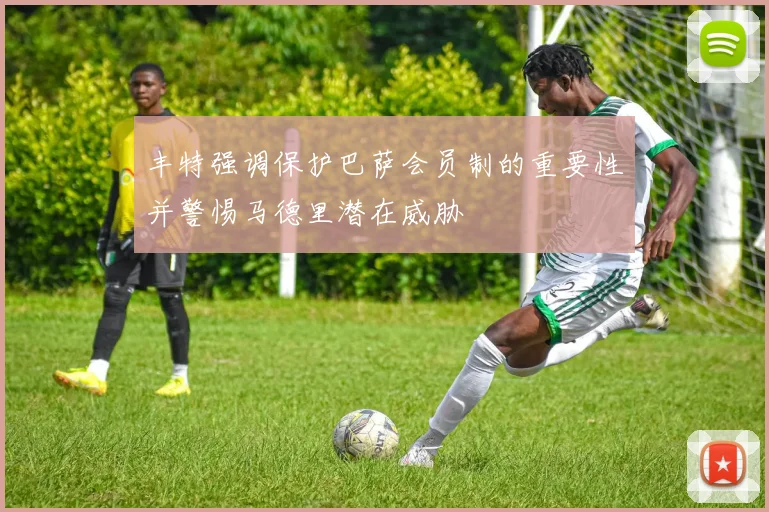 丰特强调保护巴萨会员制的重要性并警惕马德里潜在威胁