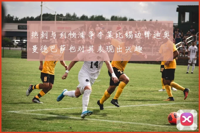 热刺与利物浦争夺莱比锡边锋迪奥曼德巴萨也对其表现出兴趣