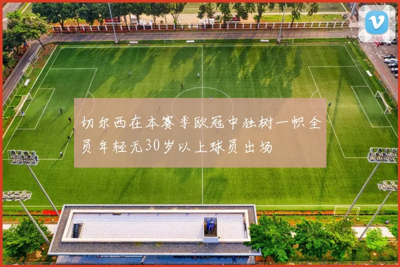 切尔西在本赛季欧冠中独树一帜全员年轻无30岁以上球员出场