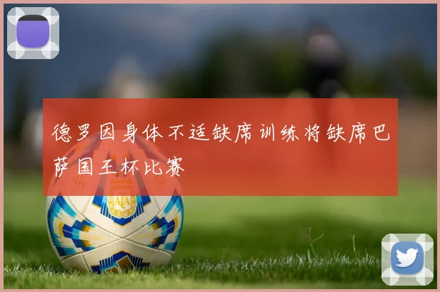 德罗因身体不适缺席训练将缺席巴萨国王杯比赛