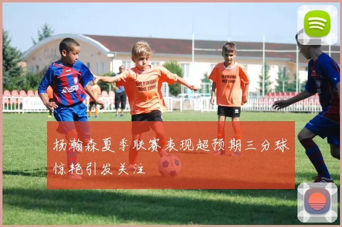 杨瀚森夏季联赛表现超预期三分球惊艳引发关注