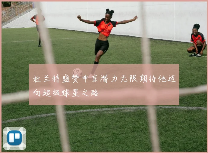杜兰特盛赞申京潜力无限期待他迈向超级球星之路
