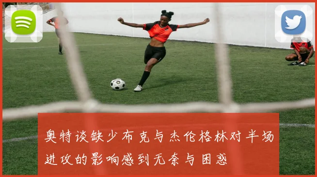 奥特谈缺少布克与杰伦格林对半场进攻的影响感到无奈与困惑