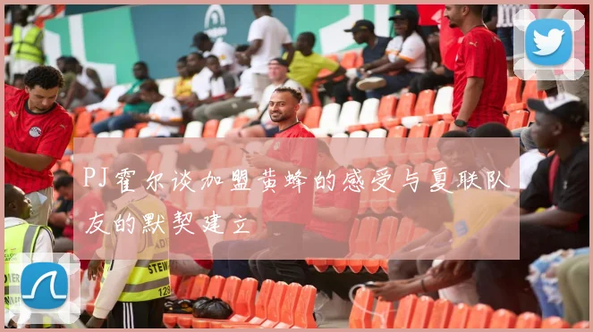 PJ霍尔谈加盟黄蜂的感受与夏联队友的默契建立