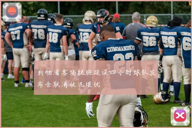 利物浦客场航班延误四小时球队发布会取消状况堪忧