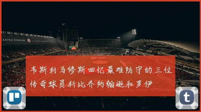 韦斯利马修斯回忆最难防守的三位传奇球员科比乔约翰逊和罗伊