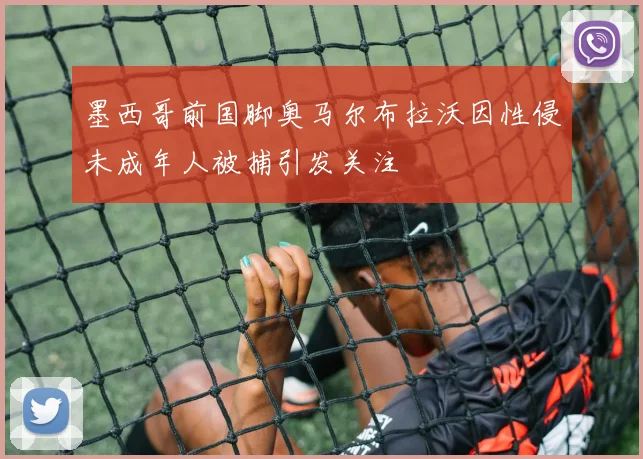 墨西哥前国脚奥马尔布拉沃因性侵未成年人被捕引发关注