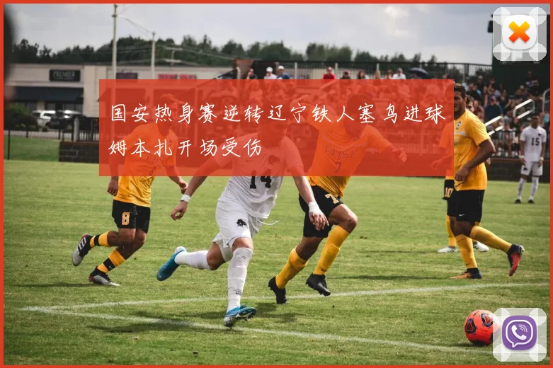 国安热身赛逆转辽宁铁人塞鸟进球姆本扎开场受伤