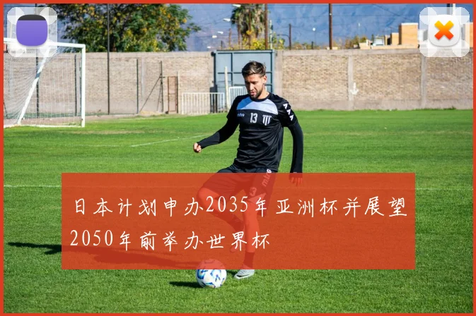日本计划申办2035年亚洲杯并展望2050年前举办世界杯