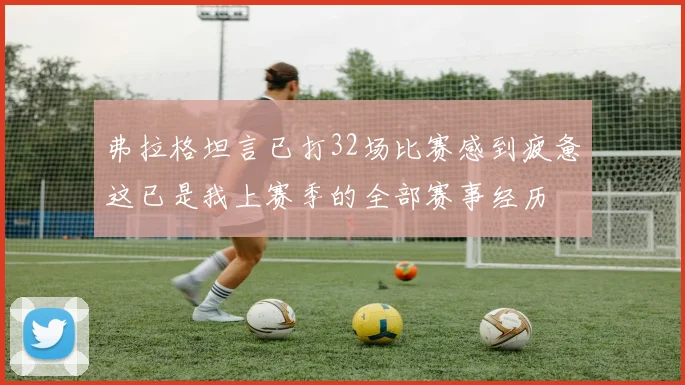 弗拉格坦言已打32场比赛感到疲惫这已是我上赛季的全部赛事经历