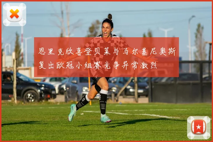 恩里克欣喜登贝莱与马尔基尼奥斯复出欧冠小组赛竞争异常激烈