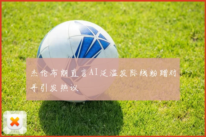 杰伦布朗直言AI泛滥发际线粉蹭对手引发热议