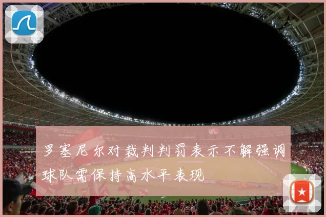 罗塞尼尔对裁判判罚表示不解强调球队需保持高水平表现