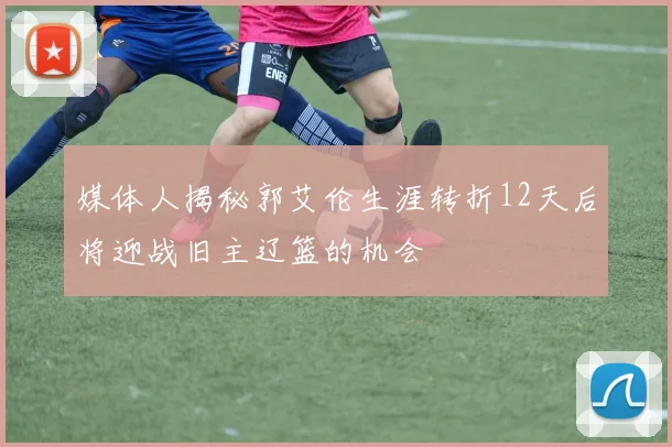 媒体人揭秘郭艾伦生涯转折12天后将迎战旧主辽篮的机会