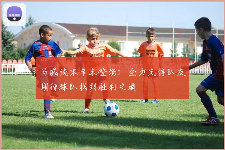 马威谈末节未登场：全力支持队友期待球队找到胜利之道