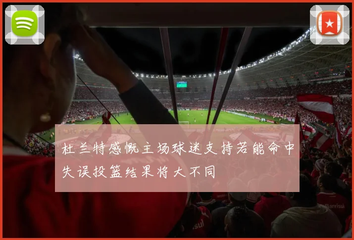 杜兰特感慨主场球迷支持若能命中失误投篮结果将大不同