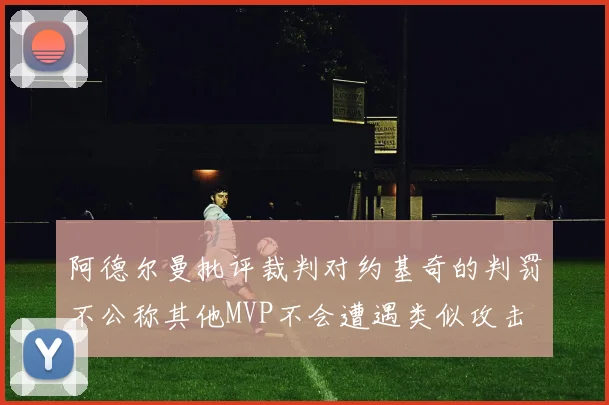 阿德尔曼批评裁判对约基奇的判罚不公称其他MVP不会遭遇类似攻击