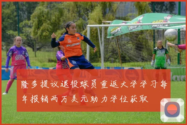 隆多提议退役球员重返大学学习每年报销两万美元助力学位获取