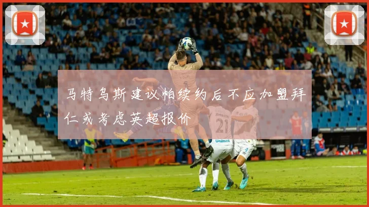 马特乌斯建议帕续约后不应加盟拜仁或考虑英超报价