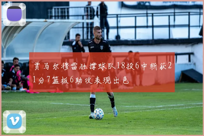 贾马尔穆雷独撑球队18投6中斩获21分7篮板6助攻表现出色