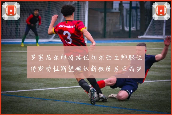 罗塞尼尔即将接任切尔西主帅职位待斯特拉斯堡确认新教练后正式宣布