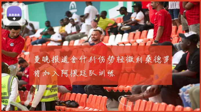 曼晚报道舍什科伤势轻微利桑德罗将加入阿根廷队训练