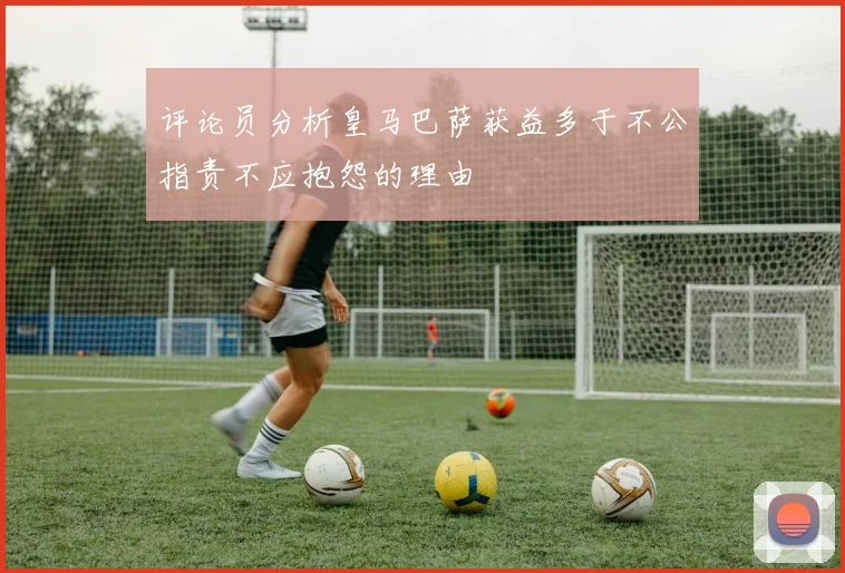 评论员分析皇马巴萨获益多于不公指责不应抱怨的理由