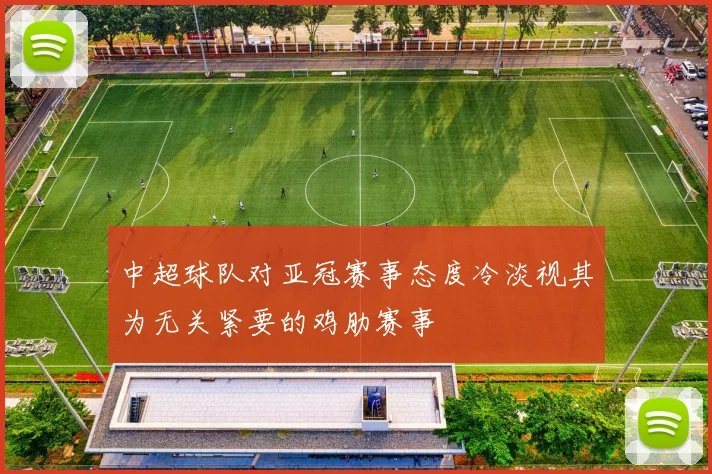 中超球队对亚冠赛事态度冷淡视其为无关紧要的鸡肋赛事