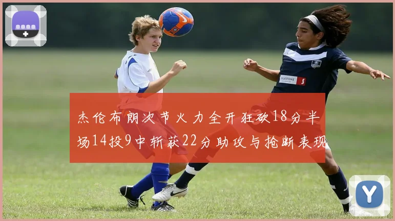 杰伦布朗次节火力全开狂砍18分半场14投9中斩获22分助攻与抢断表现出色