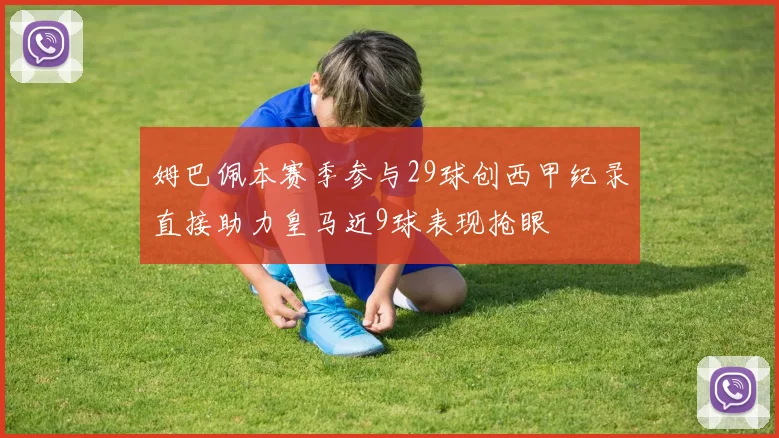 姆巴佩本赛季参与29球创西甲纪录直接助力皇马近9球表现抢眼