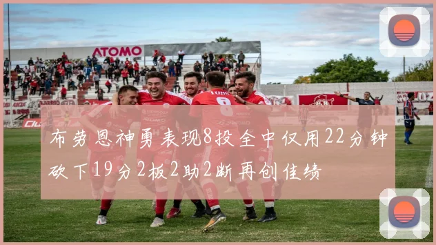 布劳恩神勇表现8投全中仅用22分钟砍下19分2板2助2断再创佳绩