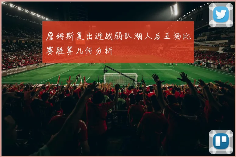 詹姆斯复出迎战弱队湖人后五场比赛胜算几何分析