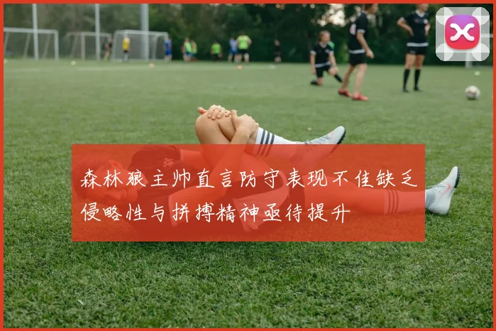 森林狼主帅直言防守表现不佳缺乏侵略性与拼搏精神亟待提升
