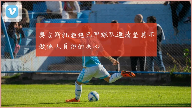 奥古斯托拒绝巴甲球队邀请坚持不做他人负担的决心