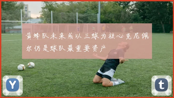 黄蜂队未来或以三球为核心克尼佩尔仍是球队最重要资产