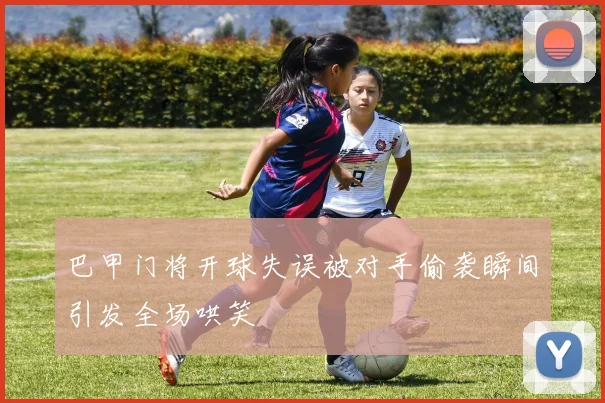巴甲门将开球失误被对手偷袭瞬间引发全场哄笑